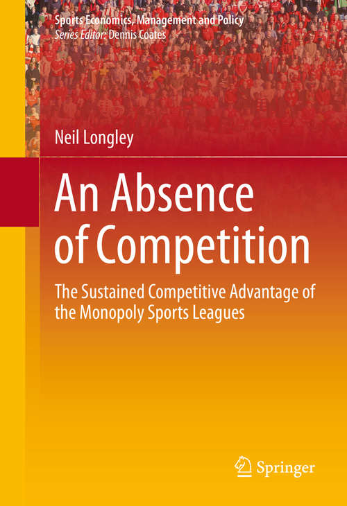 Book cover of An Absence of Competition: The Sustained Competitive Advantage of the Monopoly Sports Leagues (2013) (Sports Economics, Management and Policy #5)