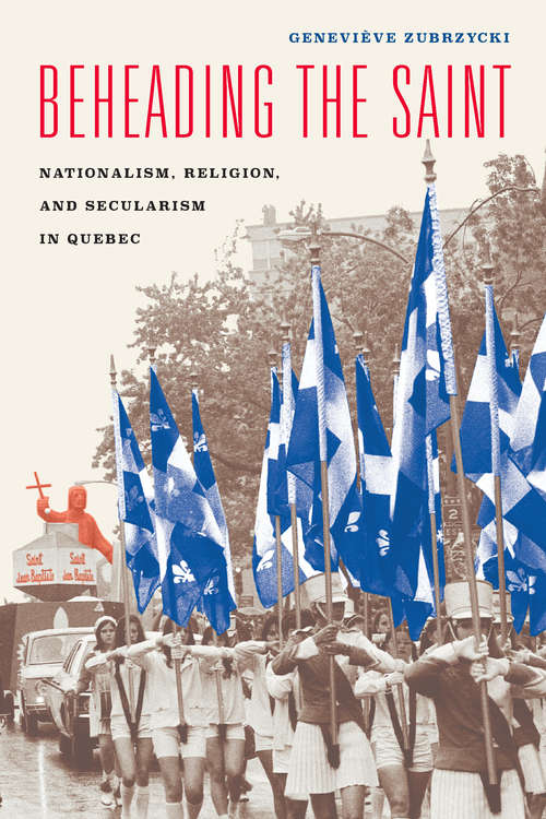 Book cover of Beheading the Saint: Nationalism, Religion, and Secularism in Quebec