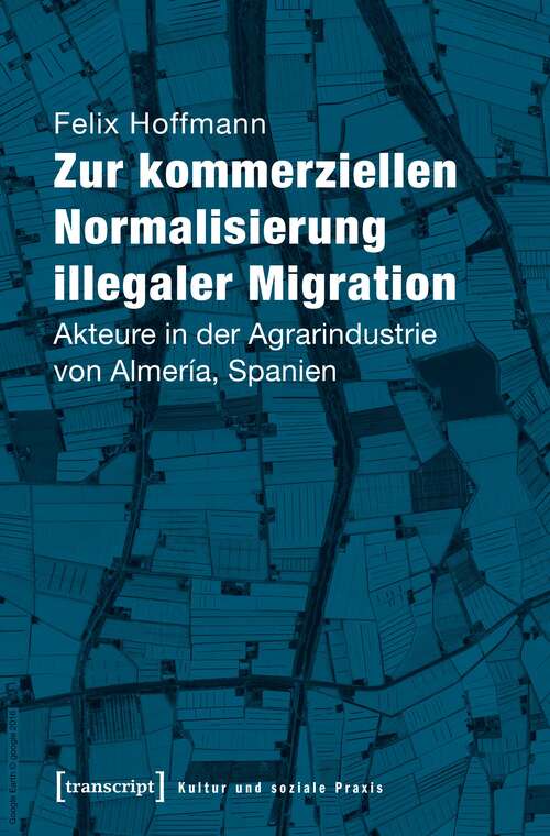 Book cover of Zur kommerziellen Normalisierung illegaler Migration: Akteure in der Agrarindustrie von Almería, Spanien (Kultur und soziale Praxis)
