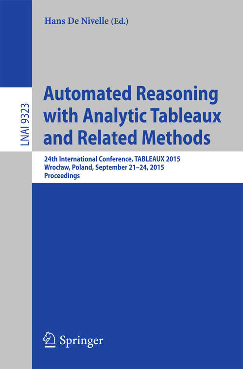 Book cover of Automated Reasoning with Analytic Tableaux and Related Methods: 24th International Conference, TABLEAUX 2015, Wroclaw, Poland, September 21-24, 2015, Proceedings (1st ed. 2015) (Lecture Notes in Computer Science #9323)
