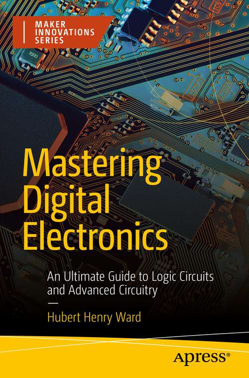 Book cover of Mastering Digital Electronics: An Ultimate Guide to Logic Circuits and Advanced Circuitry (1st ed.) (Maker Innovations Series)
