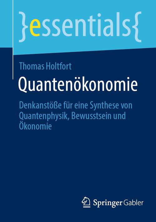 Book cover of Quantenökonomie: Denkanstöße für eine Synthese von Quantenphysik, Bewusstsein und Ökonomie (1. Aufl. 2022) (essentials)