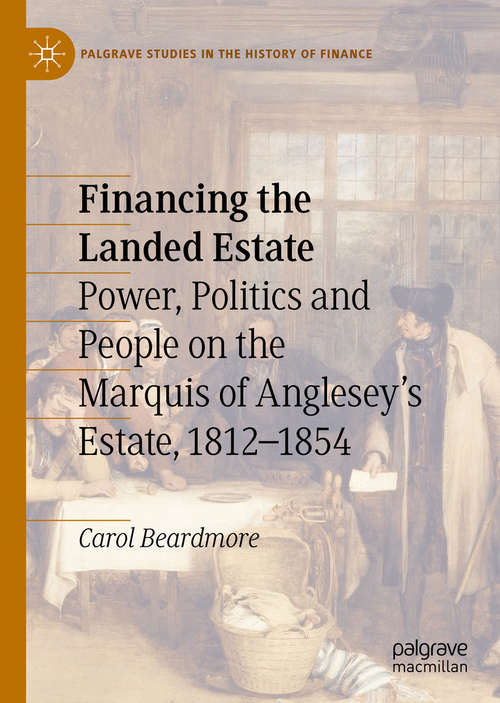 Book cover of Financing the Landed Estate: Power, Politics and People on the Marquis of Anglesey’s Estate, 1812–1854 (1st ed. 2019) (Palgrave Studies in the History of Finance)
