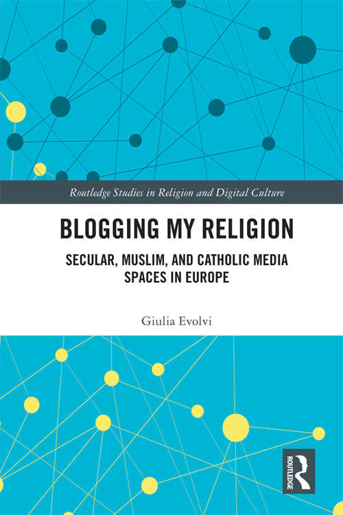 Book cover of Blogging My Religion: Secular, Muslim, and Catholic Media Spaces in Europe (Routledge Studies in Religion and Digital Culture)