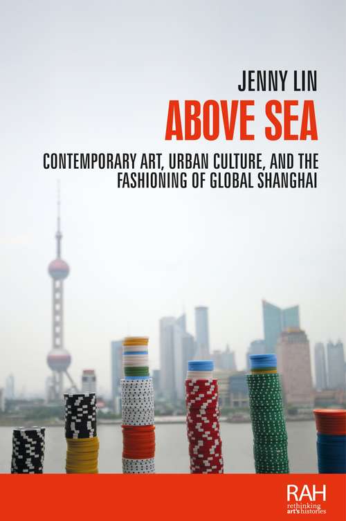 Book cover of Above sea: Contemporary art, urban culture, and the fashioning of global Shanghai (Rethinking Art's Histories)